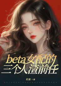 (ABO)beta女配的三个人渣前任狗血火葬场 NP 高H