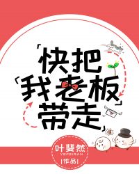 快把我老板带走by叶斐然TXT